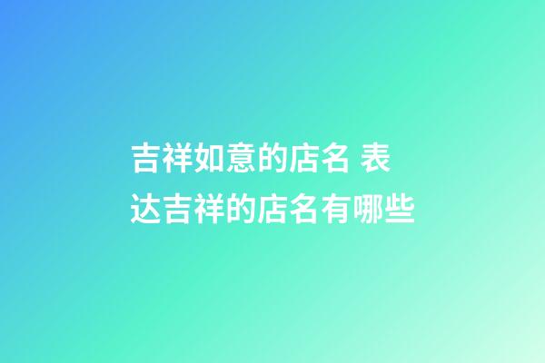 吉祥如意的店名 表达吉祥的店名有哪些-第1张-店铺起名-玄机派